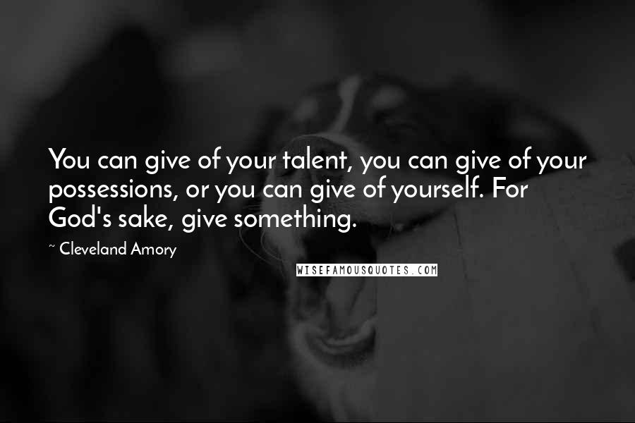 Cleveland Amory Quotes: You can give of your talent, you can give of your possessions, or you can give of yourself. For God's sake, give something.