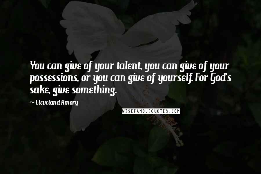 Cleveland Amory Quotes: You can give of your talent, you can give of your possessions, or you can give of yourself. For God's sake, give something.