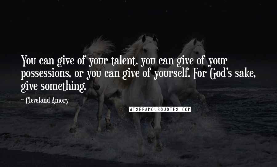 Cleveland Amory Quotes: You can give of your talent, you can give of your possessions, or you can give of yourself. For God's sake, give something.