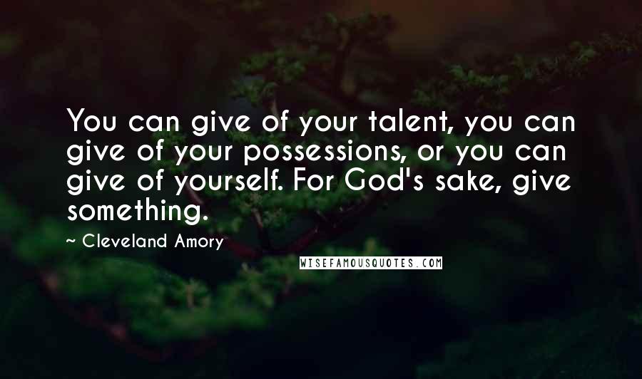 Cleveland Amory Quotes: You can give of your talent, you can give of your possessions, or you can give of yourself. For God's sake, give something.