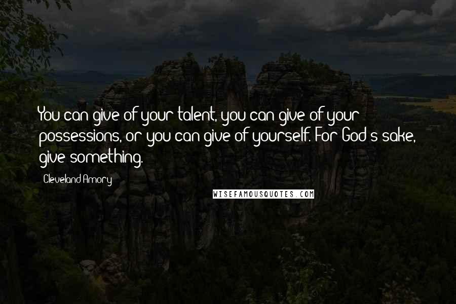 Cleveland Amory Quotes: You can give of your talent, you can give of your possessions, or you can give of yourself. For God's sake, give something.