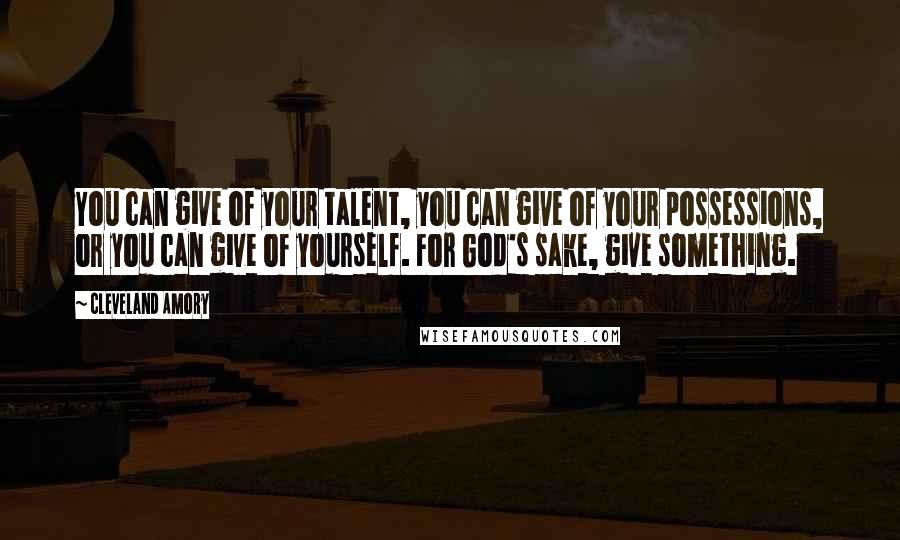 Cleveland Amory Quotes: You can give of your talent, you can give of your possessions, or you can give of yourself. For God's sake, give something.
