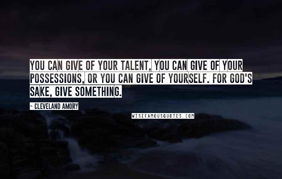 Cleveland Amory Quotes: You can give of your talent, you can give of your possessions, or you can give of yourself. For God's sake, give something.