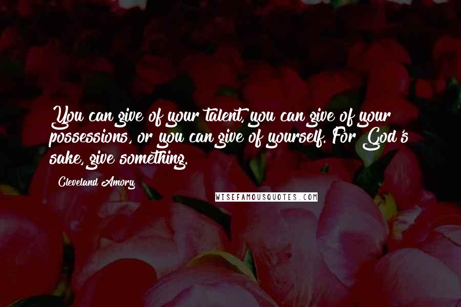 Cleveland Amory Quotes: You can give of your talent, you can give of your possessions, or you can give of yourself. For God's sake, give something.