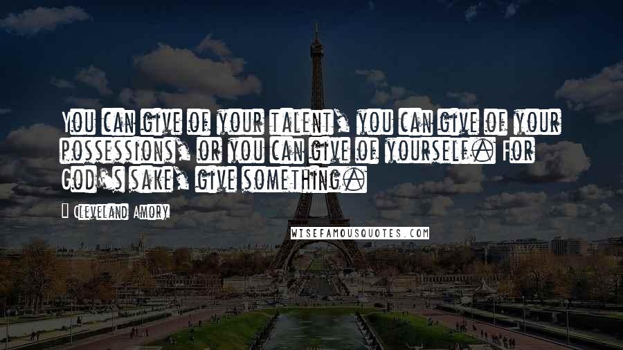 Cleveland Amory Quotes: You can give of your talent, you can give of your possessions, or you can give of yourself. For God's sake, give something.