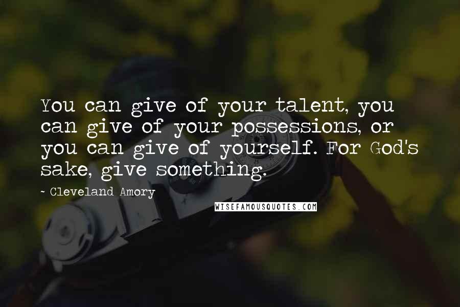 Cleveland Amory Quotes: You can give of your talent, you can give of your possessions, or you can give of yourself. For God's sake, give something.