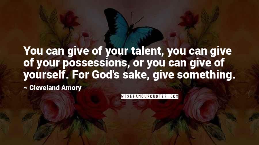 Cleveland Amory Quotes: You can give of your talent, you can give of your possessions, or you can give of yourself. For God's sake, give something.