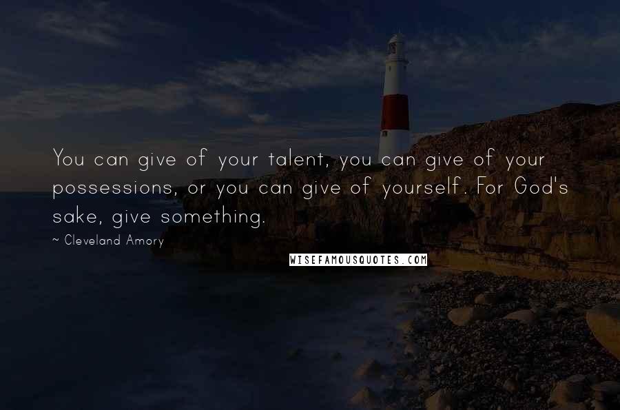 Cleveland Amory Quotes: You can give of your talent, you can give of your possessions, or you can give of yourself. For God's sake, give something.