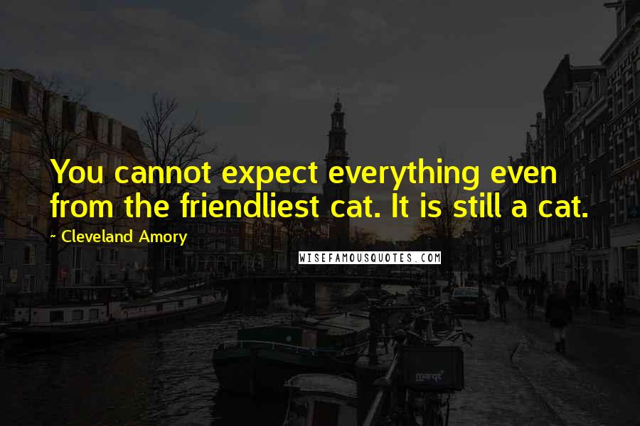 Cleveland Amory Quotes: You cannot expect everything even from the friendliest cat. It is still a cat.