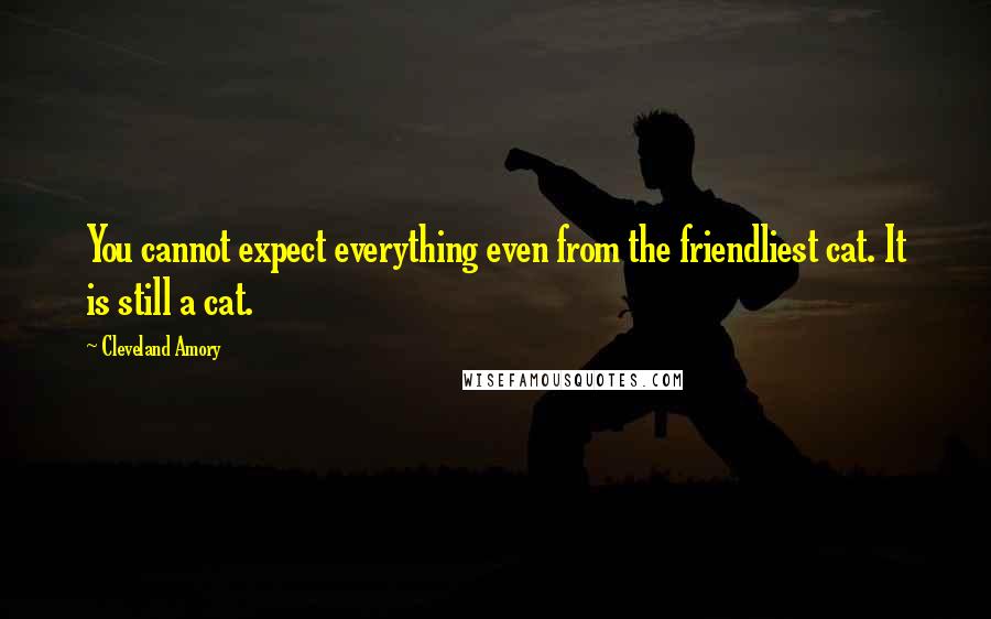 Cleveland Amory Quotes: You cannot expect everything even from the friendliest cat. It is still a cat.