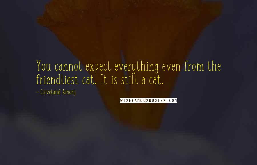 Cleveland Amory Quotes: You cannot expect everything even from the friendliest cat. It is still a cat.