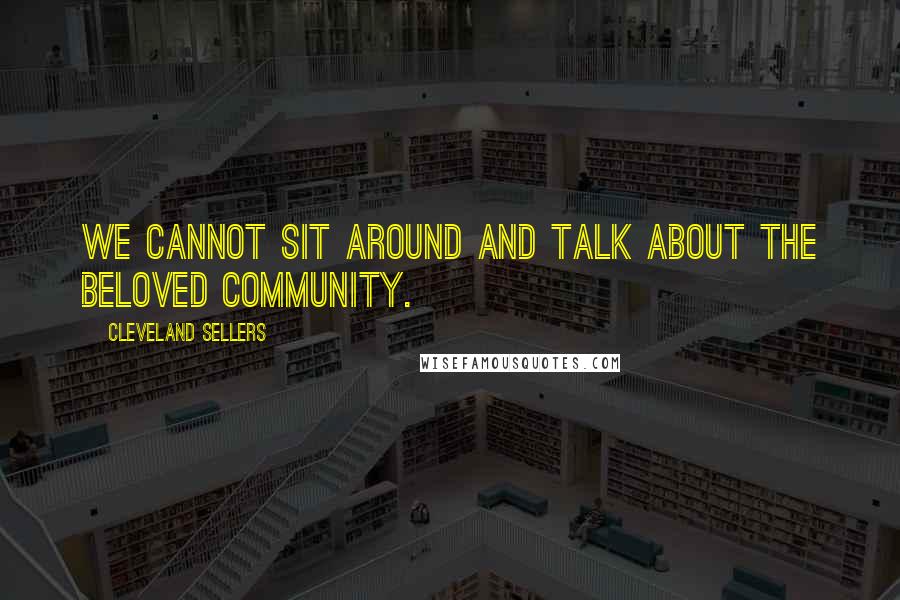 Cleveland Sellers Quotes: We cannot sit around and talk about the beloved community.