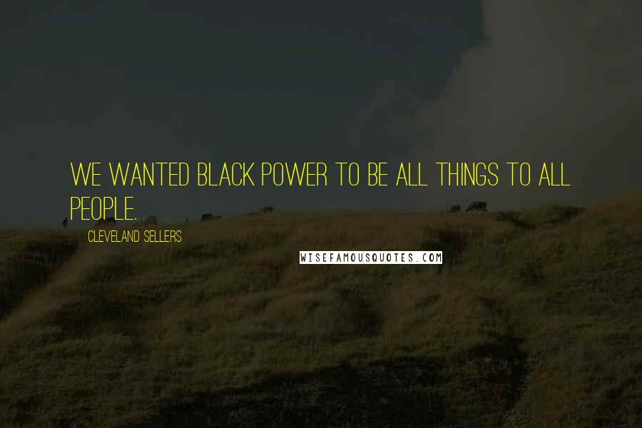 Cleveland Sellers Quotes: We wanted black power to be all things to all people.