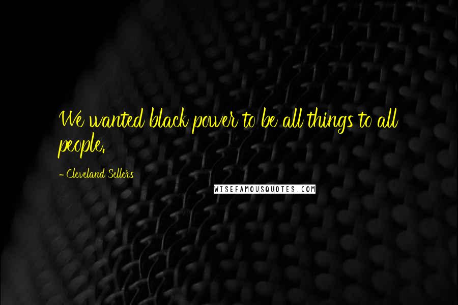 Cleveland Sellers Quotes: We wanted black power to be all things to all people.