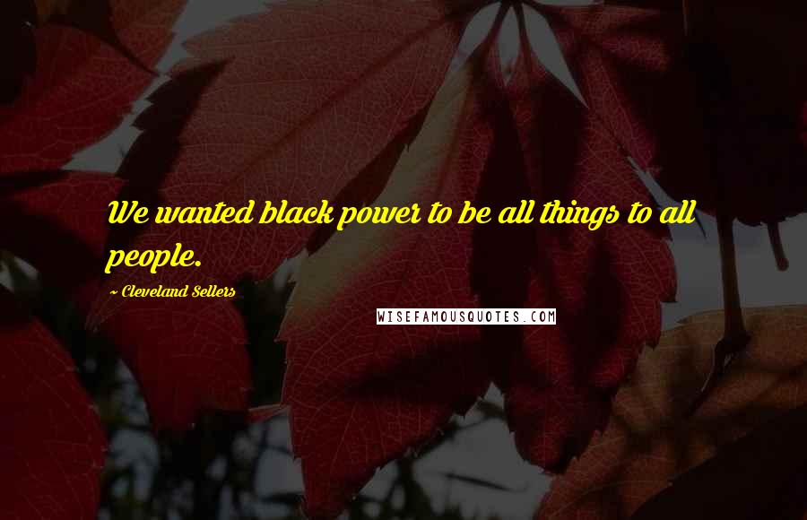 Cleveland Sellers Quotes: We wanted black power to be all things to all people.