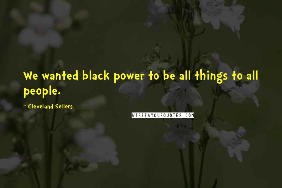 Cleveland Sellers Quotes: We wanted black power to be all things to all people.