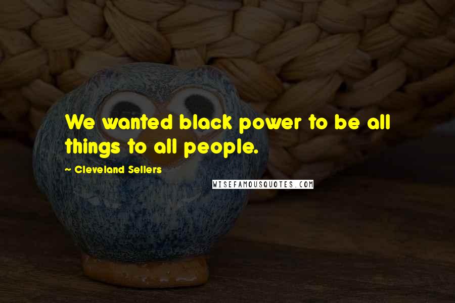 Cleveland Sellers Quotes: We wanted black power to be all things to all people.