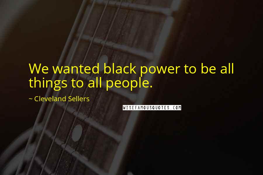 Cleveland Sellers Quotes: We wanted black power to be all things to all people.