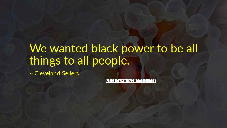 Cleveland Sellers Quotes: We wanted black power to be all things to all people.