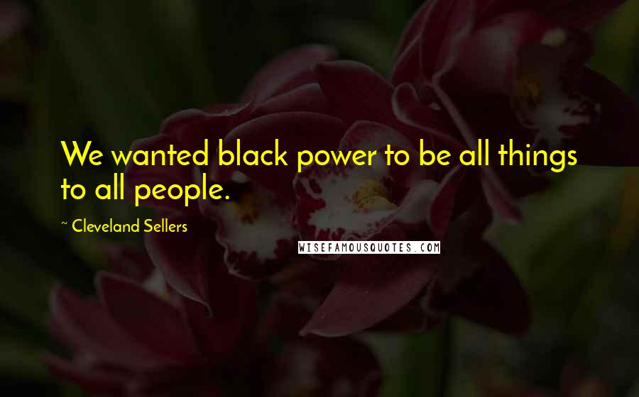 Cleveland Sellers Quotes: We wanted black power to be all things to all people.