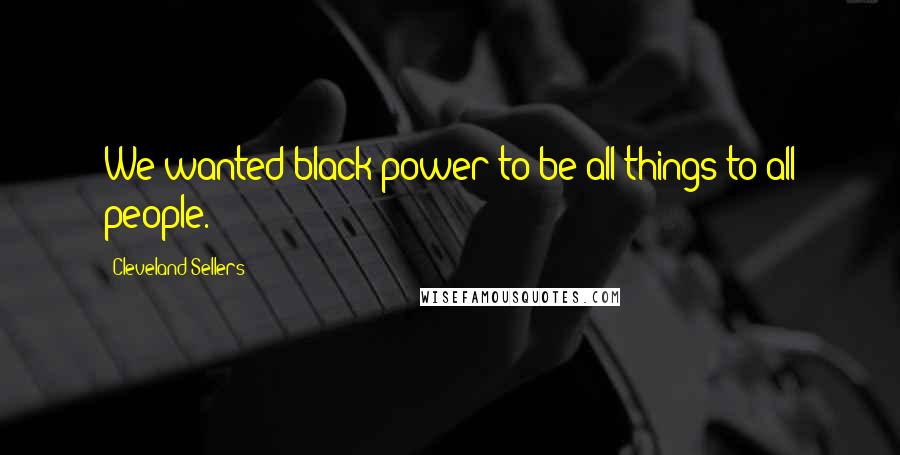 Cleveland Sellers Quotes: We wanted black power to be all things to all people.