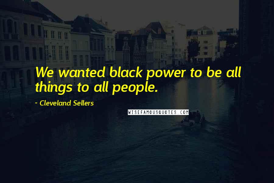 Cleveland Sellers Quotes: We wanted black power to be all things to all people.