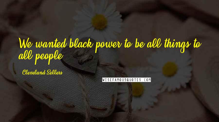Cleveland Sellers Quotes: We wanted black power to be all things to all people.