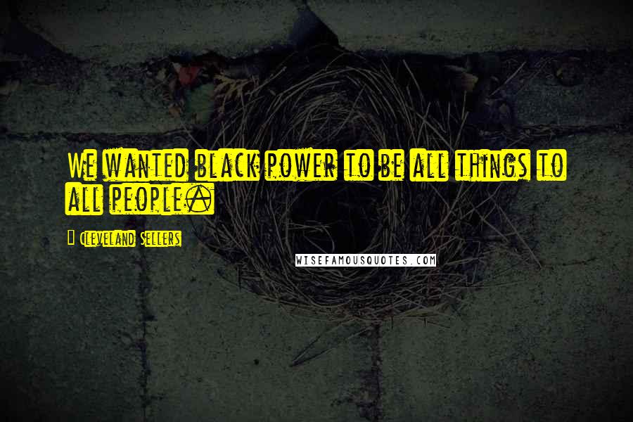 Cleveland Sellers Quotes: We wanted black power to be all things to all people.