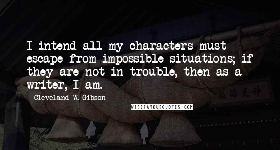 Cleveland W. Gibson Quotes: I intend all my characters must escape from impossible situations; if they are not in trouble, then as a writer, I am.