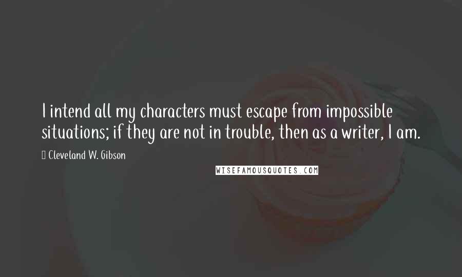 Cleveland W. Gibson Quotes: I intend all my characters must escape from impossible situations; if they are not in trouble, then as a writer, I am.