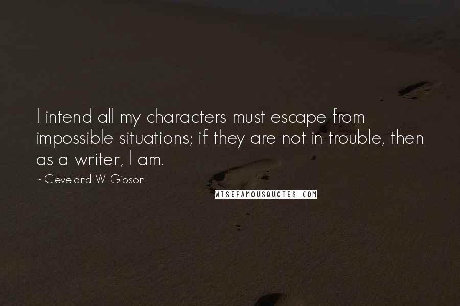 Cleveland W. Gibson Quotes: I intend all my characters must escape from impossible situations; if they are not in trouble, then as a writer, I am.