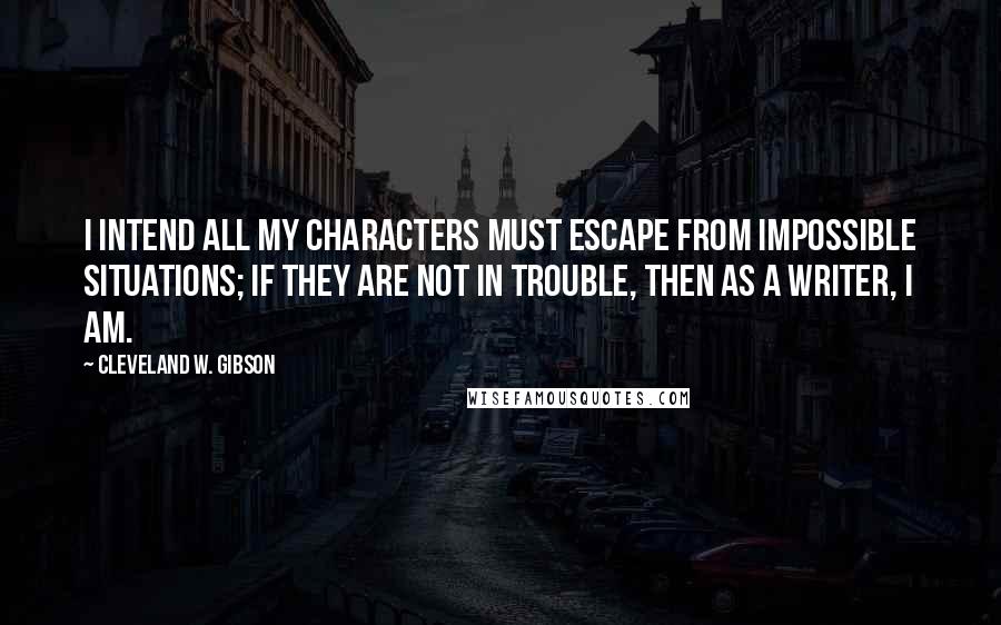 Cleveland W. Gibson Quotes: I intend all my characters must escape from impossible situations; if they are not in trouble, then as a writer, I am.