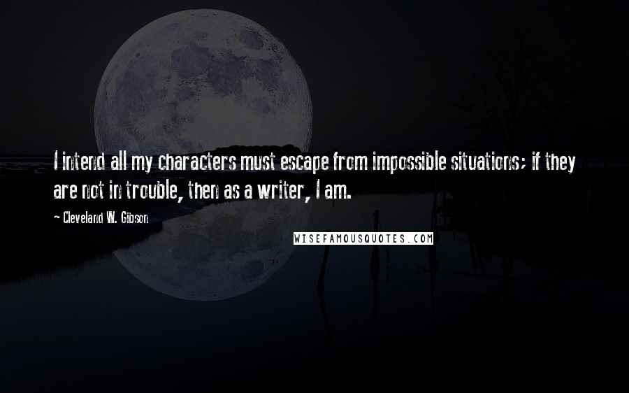 Cleveland W. Gibson Quotes: I intend all my characters must escape from impossible situations; if they are not in trouble, then as a writer, I am.