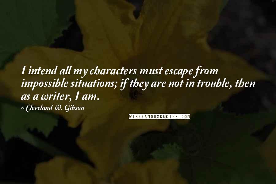 Cleveland W. Gibson Quotes: I intend all my characters must escape from impossible situations; if they are not in trouble, then as a writer, I am.