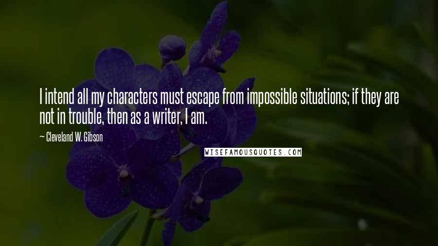 Cleveland W. Gibson Quotes: I intend all my characters must escape from impossible situations; if they are not in trouble, then as a writer, I am.