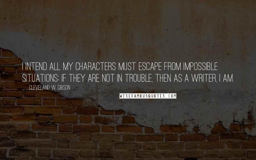 Cleveland W. Gibson Quotes: I intend all my characters must escape from impossible situations; if they are not in trouble, then as a writer, I am.