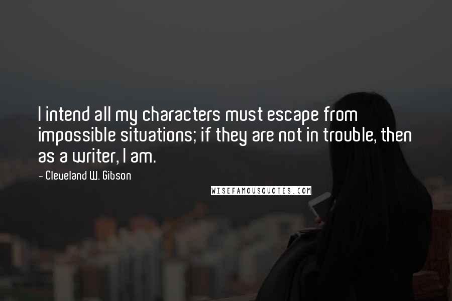 Cleveland W. Gibson Quotes: I intend all my characters must escape from impossible situations; if they are not in trouble, then as a writer, I am.