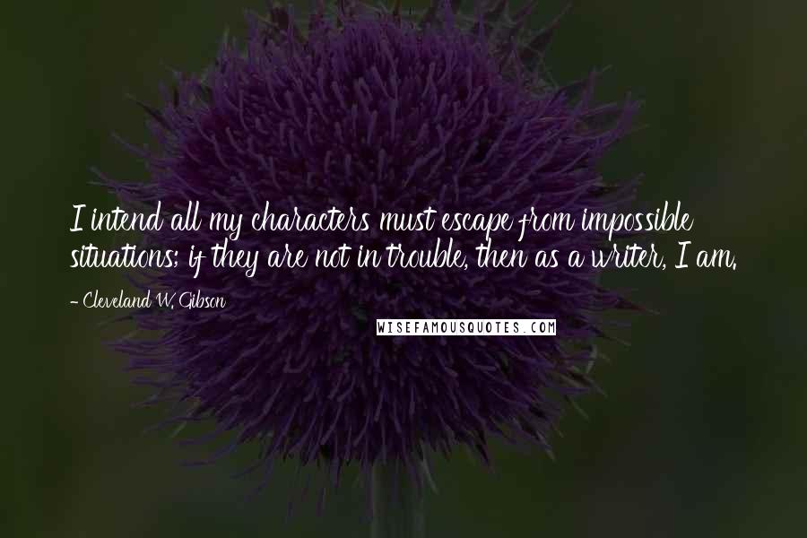 Cleveland W. Gibson Quotes: I intend all my characters must escape from impossible situations; if they are not in trouble, then as a writer, I am.