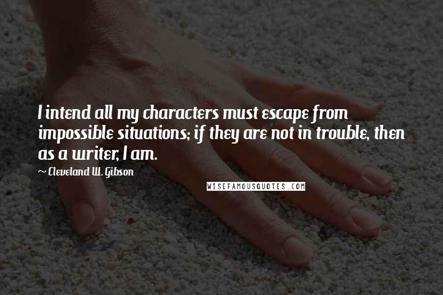 Cleveland W. Gibson Quotes: I intend all my characters must escape from impossible situations; if they are not in trouble, then as a writer, I am.