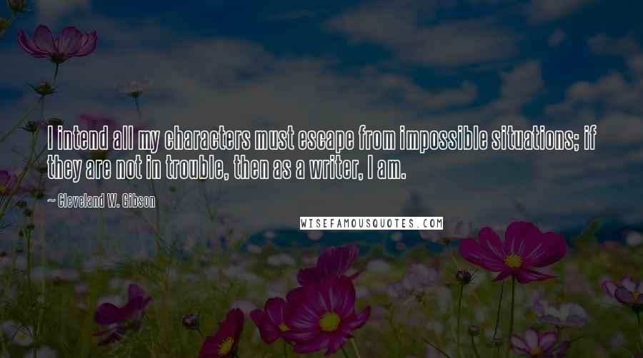 Cleveland W. Gibson Quotes: I intend all my characters must escape from impossible situations; if they are not in trouble, then as a writer, I am.