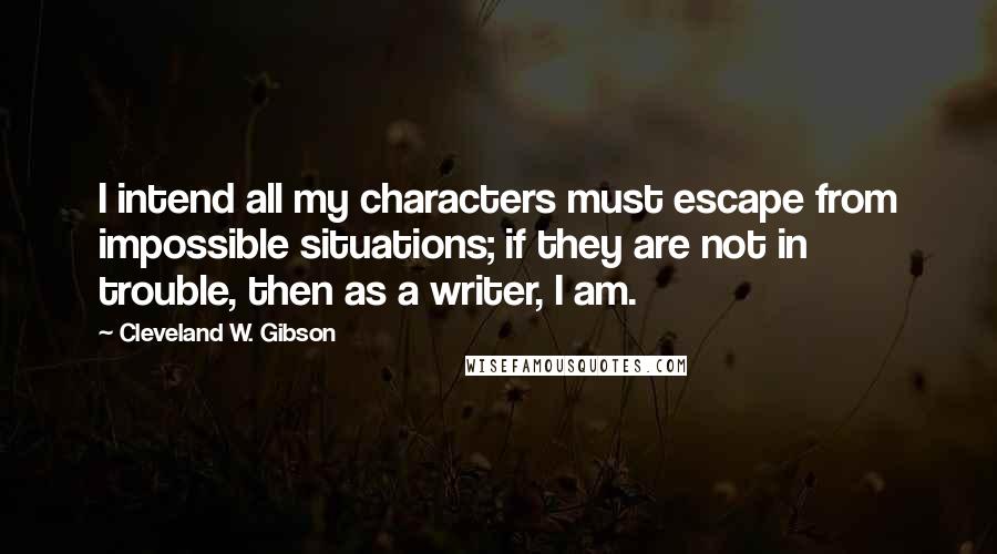 Cleveland W. Gibson Quotes: I intend all my characters must escape from impossible situations; if they are not in trouble, then as a writer, I am.