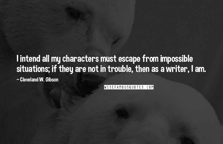 Cleveland W. Gibson Quotes: I intend all my characters must escape from impossible situations; if they are not in trouble, then as a writer, I am.