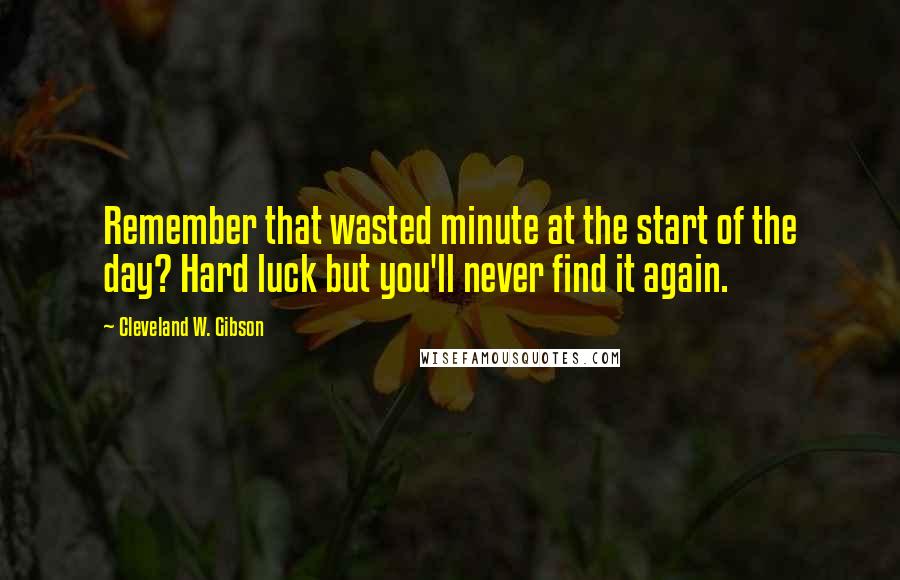 Cleveland W. Gibson Quotes: Remember that wasted minute at the start of the day? Hard luck but you'll never find it again.