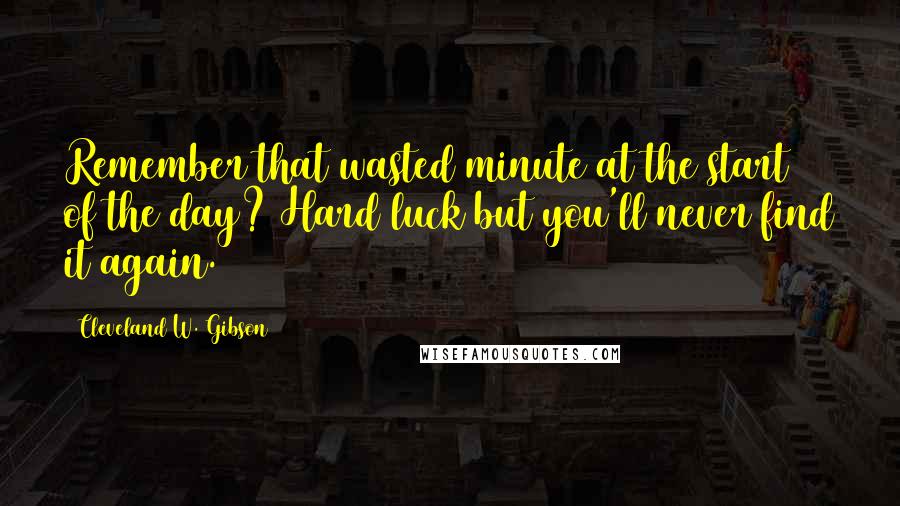 Cleveland W. Gibson Quotes: Remember that wasted minute at the start of the day? Hard luck but you'll never find it again.