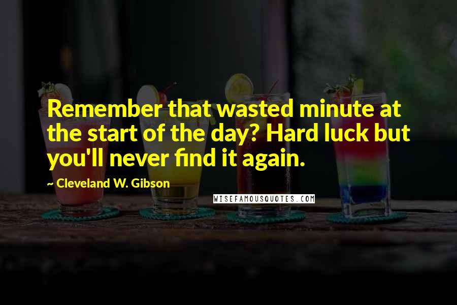 Cleveland W. Gibson Quotes: Remember that wasted minute at the start of the day? Hard luck but you'll never find it again.