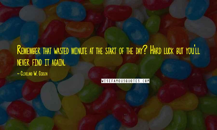 Cleveland W. Gibson Quotes: Remember that wasted minute at the start of the day? Hard luck but you'll never find it again.