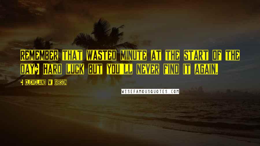 Cleveland W. Gibson Quotes: Remember that wasted minute at the start of the day? Hard luck but you'll never find it again.