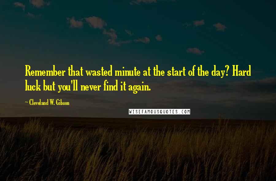 Cleveland W. Gibson Quotes: Remember that wasted minute at the start of the day? Hard luck but you'll never find it again.