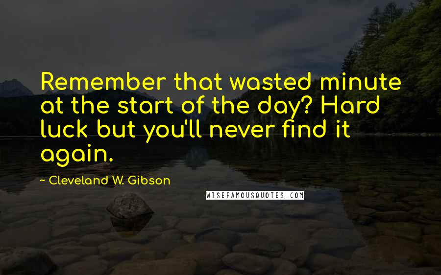 Cleveland W. Gibson Quotes: Remember that wasted minute at the start of the day? Hard luck but you'll never find it again.