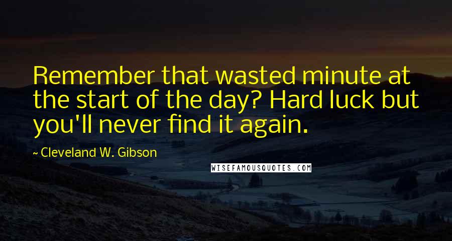 Cleveland W. Gibson Quotes: Remember that wasted minute at the start of the day? Hard luck but you'll never find it again.